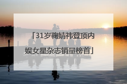 31岁鞠婧祎登顶内娱女星杂志销量榜首