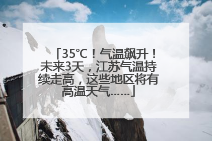 35℃！气温飙升！未来3天，江苏气温持续走高，这些地区将有高温天气……
