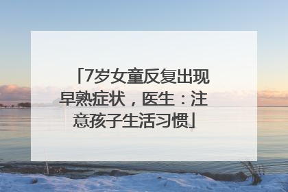 7岁女童反复出现早熟症状，医生：注意孩子生活习惯