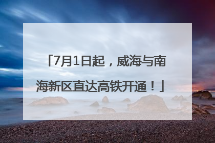 7月1日起，威海与南海新区直达高铁开通！