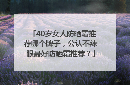 40岁女人防晒霜推荐哪个牌子，公认不辣眼最好防晒霜推荐？