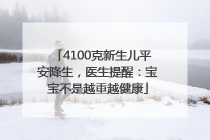 4100克新生儿平安降生，医生提醒：宝宝不是越重越健康