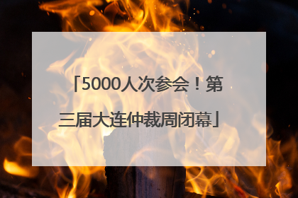 5000人次参会！第三届大连仲裁周闭幕