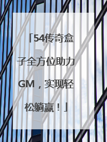 54传奇盒子全方位助力GM，实现轻松躺赢！