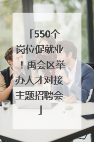 550个岗位促就业！禹会区举办人才对接主题招聘会