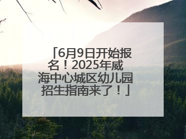 6月9日开始报名！2025年威海中心城区幼儿园招生指南来了！