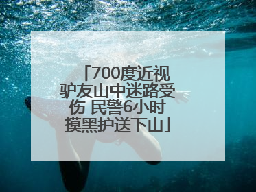 700度近视驴友山中迷路受伤 民警6小时摸黑护送下山