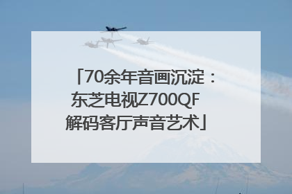 70余年音画沉淀：东芝电视Z700QF解码客厅声音艺术