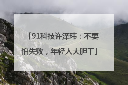 91科技许泽玮：不要怕失败，年轻人大胆干