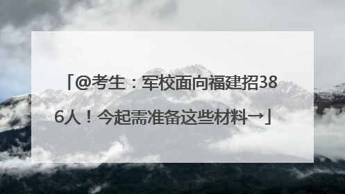 @考生：军校面向福建招386人！今起需准备这些材料→