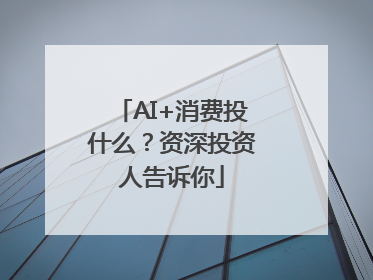 AI+消费投什么？资深投资人告诉你