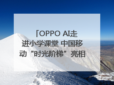 OPPO AI走进小学课堂 中国移动“时光阶梯”亮相成都｜早报