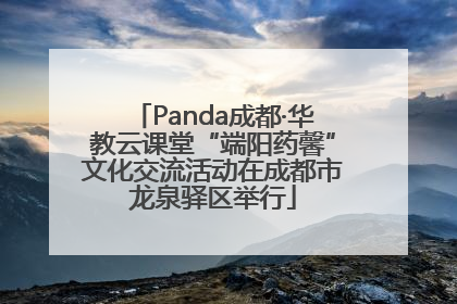 Panda成都·华教云课堂“端阳药馨”文化交流活动在成都市龙泉驿区举行