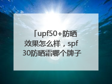 upf50+防晒效果怎么样，spf30防晒霜哪个牌子的防晒效果好？